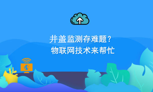 如何利用物聯(lián)網(wǎng)技術(shù)解決井蓋監(jiān)測難題？